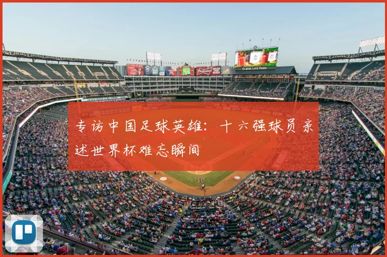 专访中国足球英雄：十六强球员亲述世界杯难忘瞬间