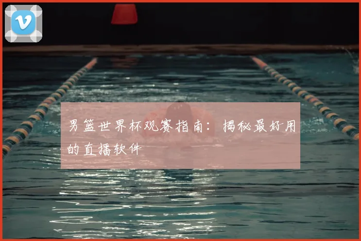男篮世界杯观赛指南：揭秘最好用的直播软件