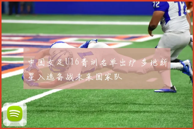 中国女足U16青训名单出炉 多地新星入选备战未来国家队