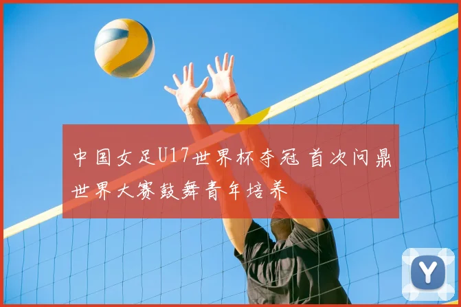 中国女足U17世界杯夺冠 首次问鼎世界大赛鼓舞青年培养