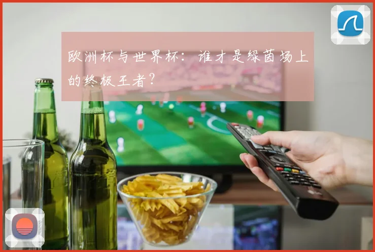 欧洲杯与世界杯：谁才是绿茵场上的终极王者？