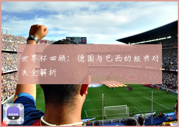 世界杯回顾：德国与巴西的经典对决全解析