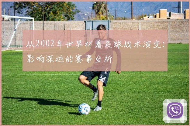 从2002年世界杯看足球战术演变：影响深远的赛事分析