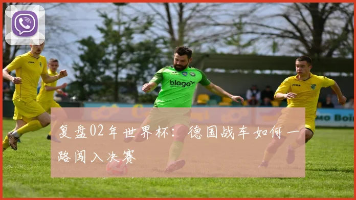 复盘02年世界杯：德国战车如何一路闯入决赛