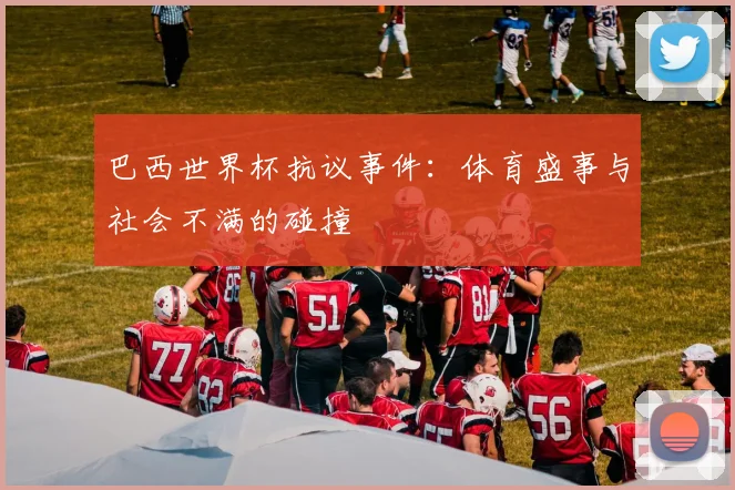 巴西世界杯抗议事件：体育盛事与社会不满的碰撞