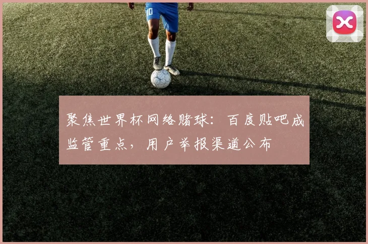 聚焦世界杯网络赌球：百度贴吧成监管重点，用户举报渠道公布