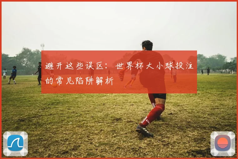 避开这些误区：世界杯大小球投注的常见陷阱解析