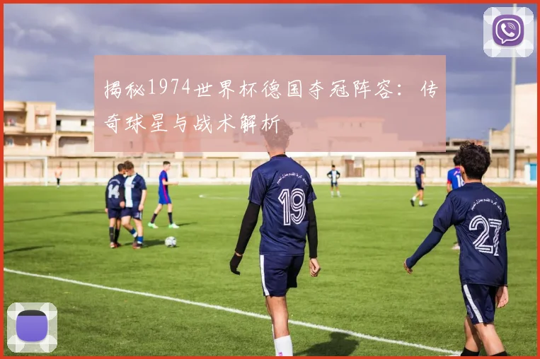 揭秘1974世界杯德国夺冠阵容：传奇球星与战术解析