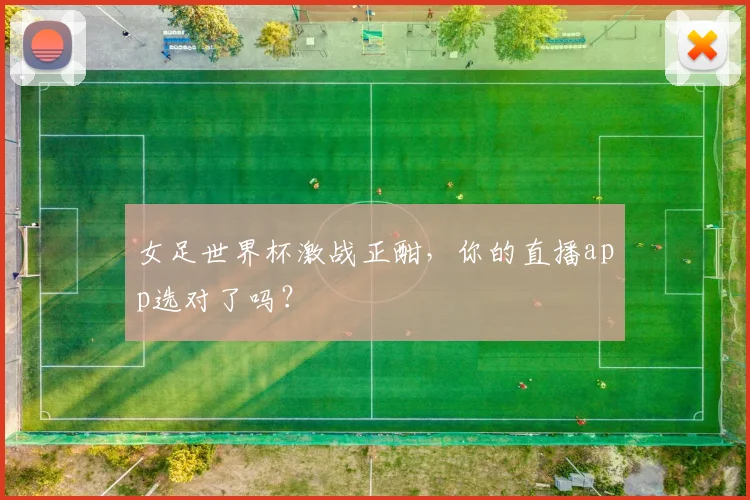 女足世界杯激战正酣，你的直播app选对了吗？