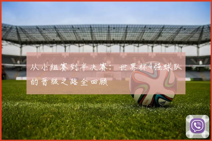 从小组赛到半决赛：世界杯4强球队的晋级之路全回顾