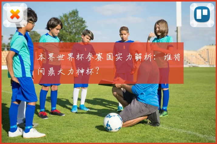 本界世界杯参赛国实力解析：谁将问鼎大力神杯？