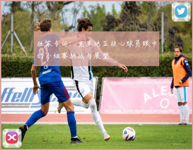 独家专访：克罗地亚核心球员眼中的小组赛挑战与展望