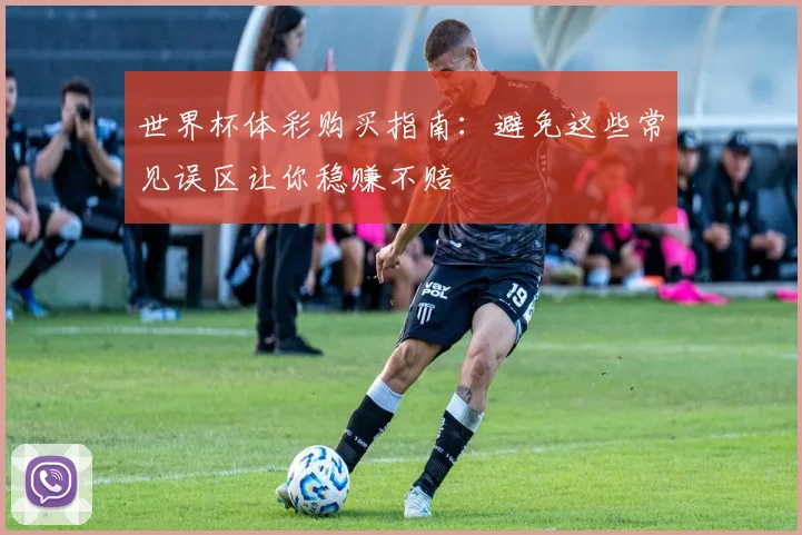 世界杯体彩购买指南：避免这些常见误区让你稳赚不赔