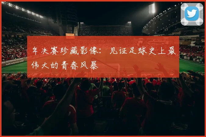 年决赛珍藏影像：见证足球史上最伟大的青春风暴