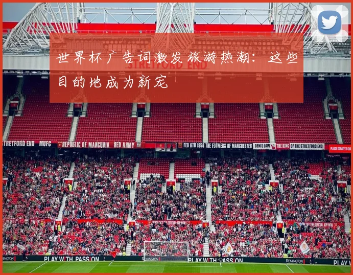 世界杯广告词激发旅游热潮：这些目的地成为新宠