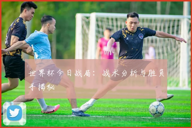 世界杯今日战局：战术分析与胜负手揭秘