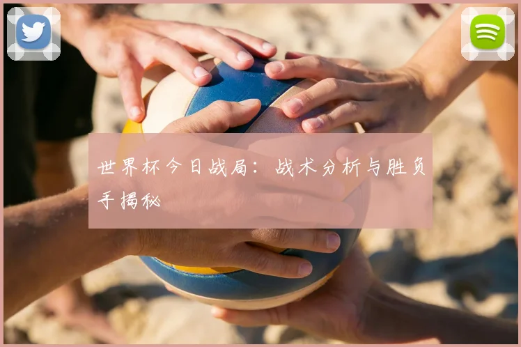 世界杯今日战局：战术分析与胜负手揭秘