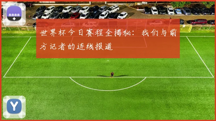 世界杯今日赛程全揭秘：我们与前方记者的连线报道