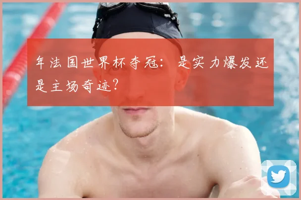 年法国世界杯夺冠：是实力爆发还是主场奇迹？