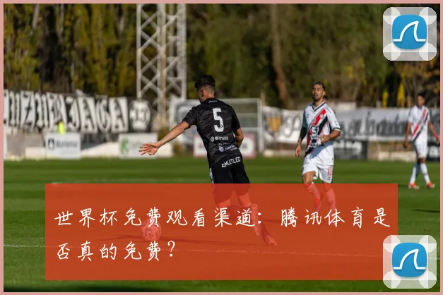 世界杯免费观看渠道:腾讯体育是否真的免费?