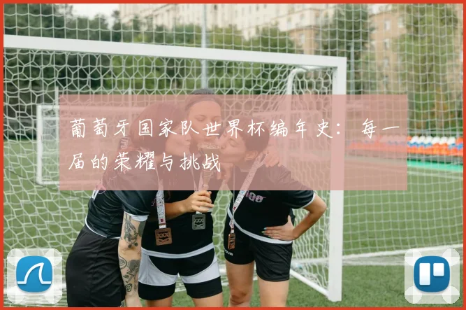 葡萄牙国家队世界杯编年史：每一届的荣耀与挑战