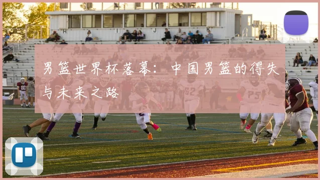 男篮世界杯落幕:中国男篮的得失与未来之路