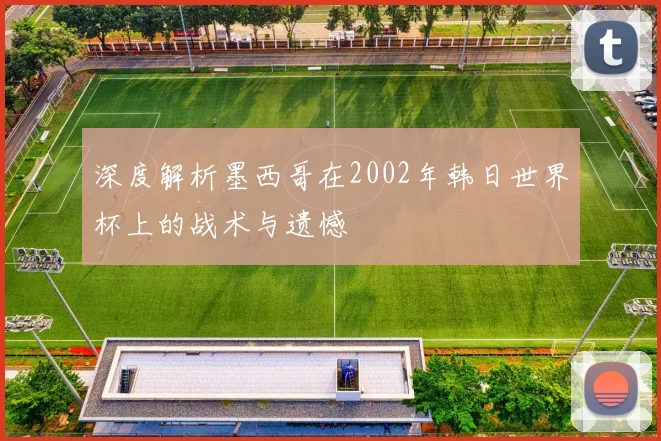 深度解析墨西哥在2002年韩日世界杯上的战术与遗憾