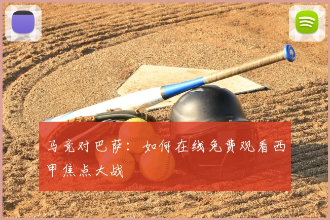 马竞对巴萨：如何在线免费观看西甲焦点大战