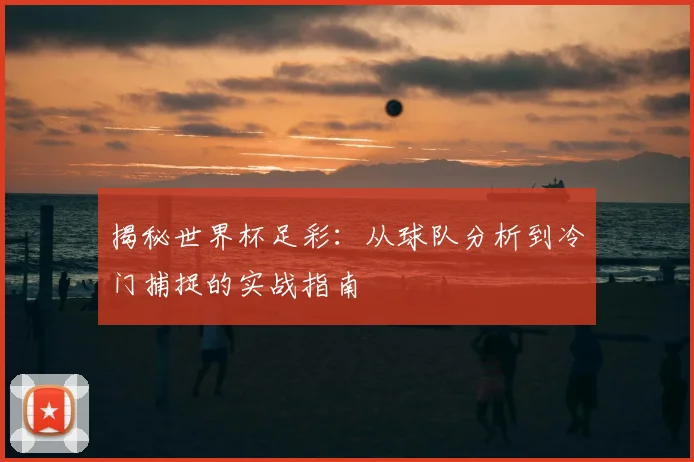 揭秘世界杯足彩：从球队分析到冷门捕捉的实战指南