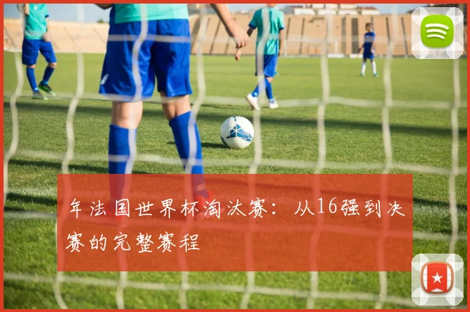 年法国世界杯淘汰赛：从16强到决赛的完整赛程