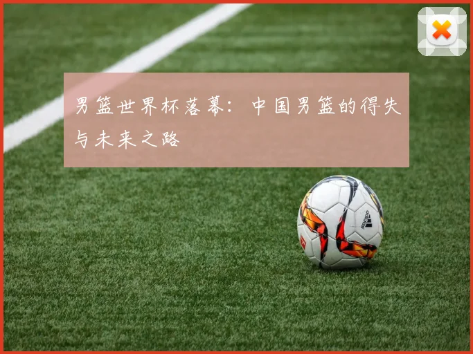 男篮世界杯落幕:中国男篮的得失与未来之路
