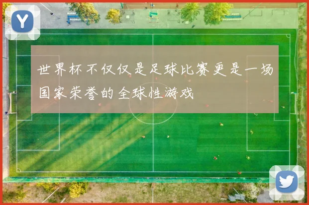 世界杯不仅仅是足球比赛更是一场国家荣誉的全球性游戏
