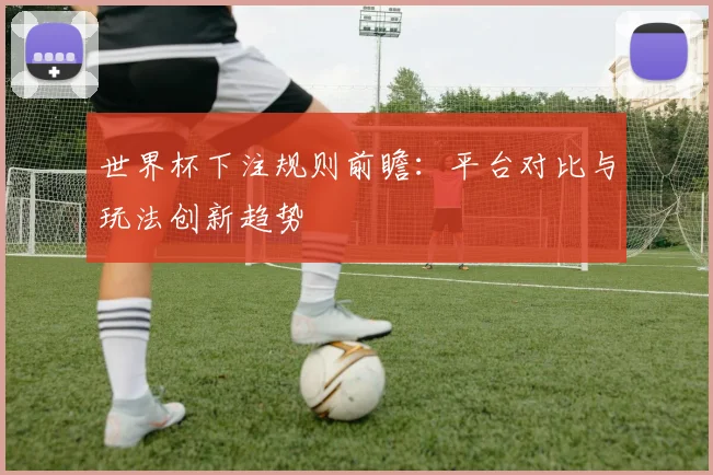 世界杯下注规则前瞻：平台对比与玩法创新趋势
