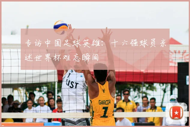 专访中国足球英雄：十六强球员亲述世界杯难忘瞬间