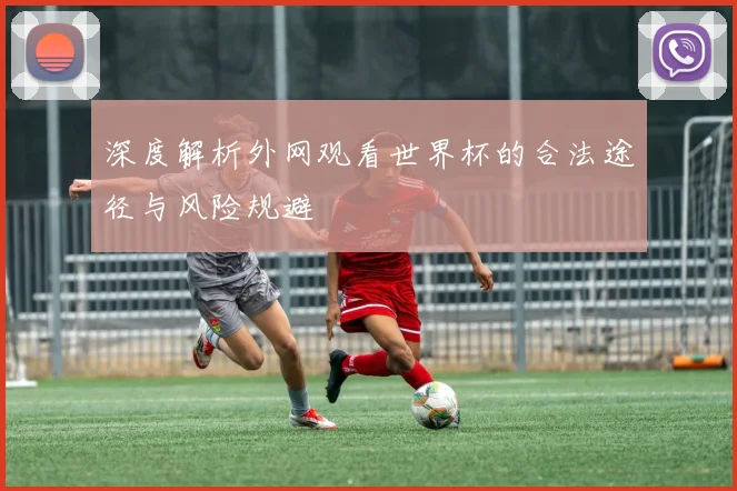 深度解析外网观看世界杯的合法途径与风险规避