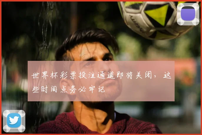 世界杯彩票投注通道即将关闭,这些时间点务必牢记
