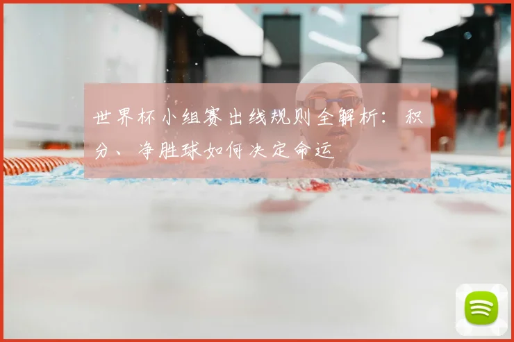 世界杯小组赛出线规则全解析：积分、净胜球如何决定命运