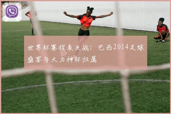 世界杯赛程表决战：巴西2014足球盛宴与大力神杯归属