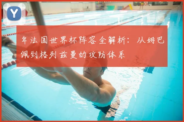 年法国世界杯阵容全解析：从姆巴佩到格列兹曼的攻防体系