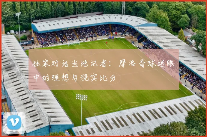 独家对话当地记者：摩洛哥球迷眼中的理想与现实比分