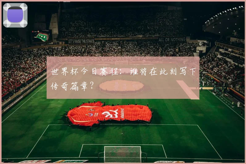 世界杯今日赛程：谁将在此刻写下传奇篇章？
