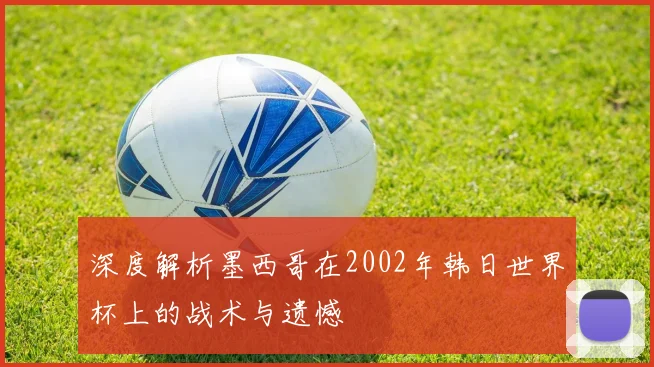 深度解析墨西哥在2002年韩日世界杯上的战术与遗憾