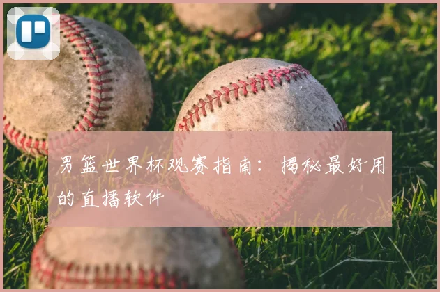 男篮世界杯观赛指南:揭秘最好用的直播软件