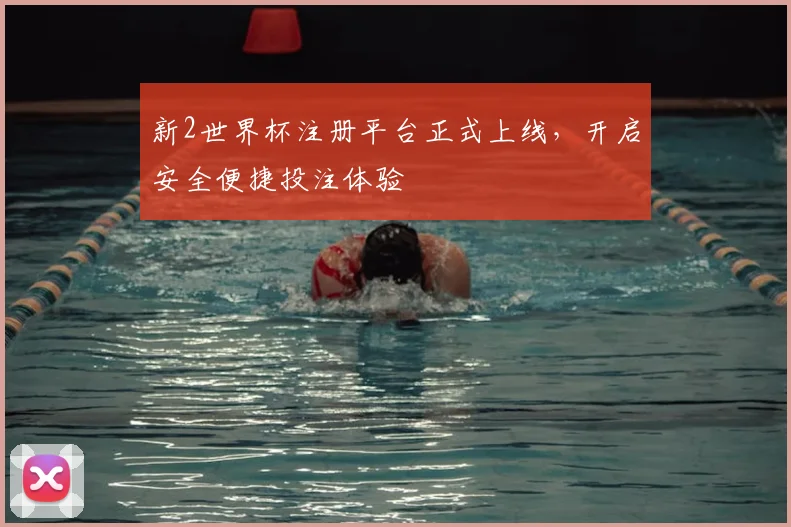 新2世界杯注册平台正式上线，开启安全便捷投注体验