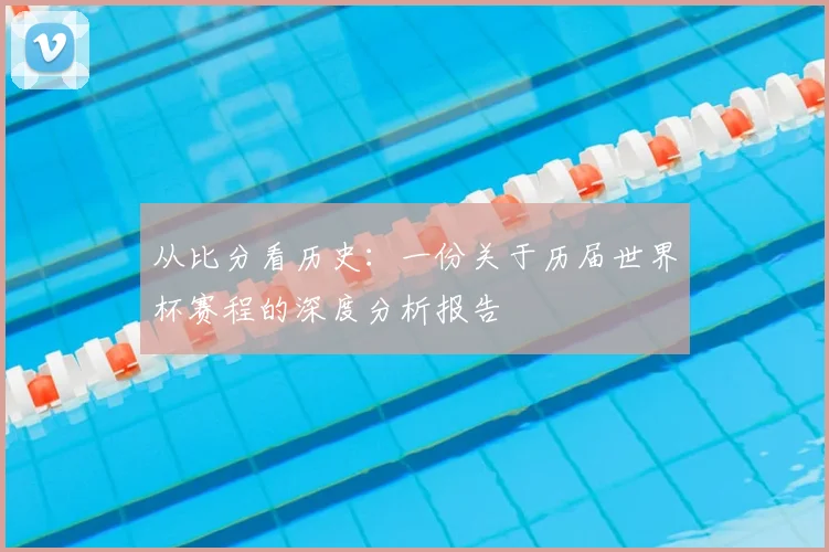 从比分看历史：一份关于历届世界杯赛程的深度分析报告