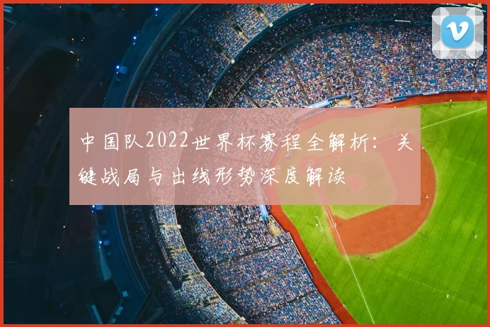中国队2022世界杯赛程全解析:关键战局与出线形势深度解读
