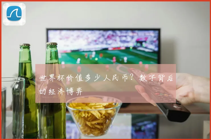 世界杯价值多少人民币？数字背后的经济博弈