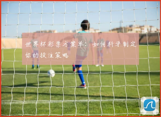世界杯彩票方案单:如何科学制定你的投注策略