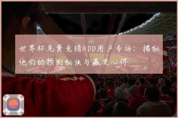 世界杯免费竞猜app用户专访：揭秘他们的预测秘诀与赢奖心得