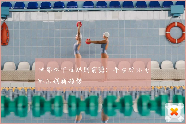世界杯下注规则前瞻：平台对比与玩法创新趋势